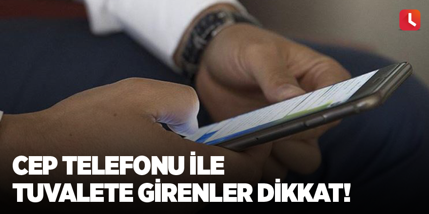 Cep telefonu ile tuvalete girenler dikkat!