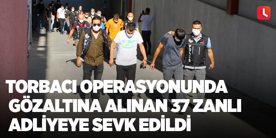 Torbacı operasyonunda gözaltına alınan 37 zanlı adliyeye sevk edildi