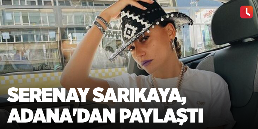 Serenay Sarıkaya, Adana'dan paylaştı