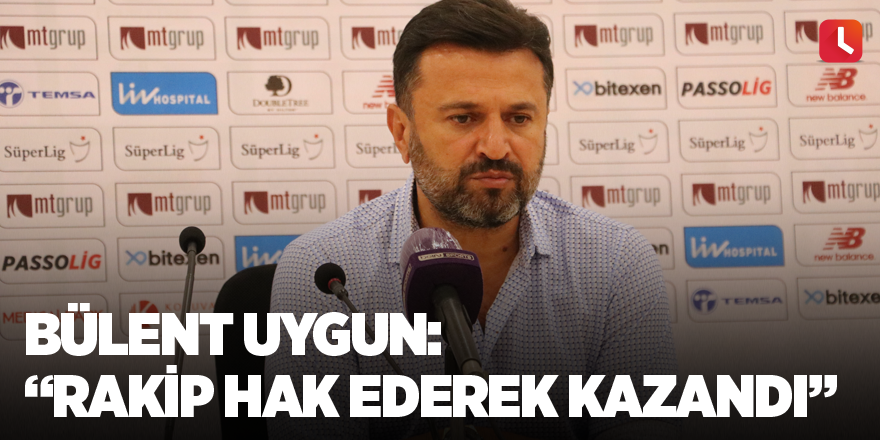 Bülent Uygun: “Rakip hak ederek kazandı”