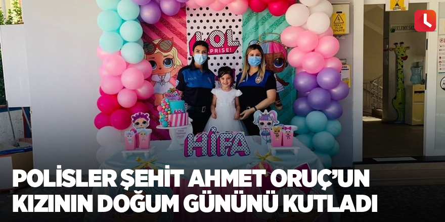 Polisler şehit Ahmet Oruç’un kızının doğum gününü kutladı