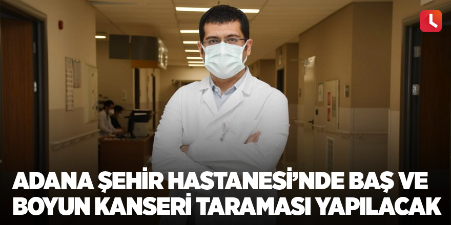 Adana Şehir Hastanesi’nde baş ve boyun kanseri taraması yapılacak