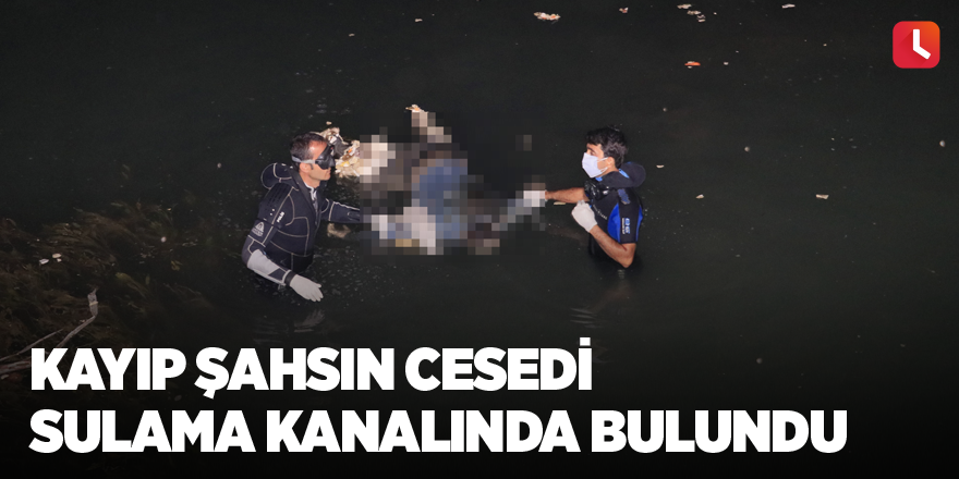 Kayıp şahsın cesedi sulama kanalında bulundu