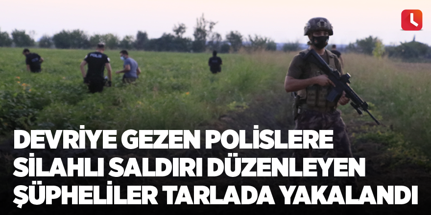 Devriye gezen polislere silahlı saldırı düzenleyen şüpheliler tarlada yakalandı