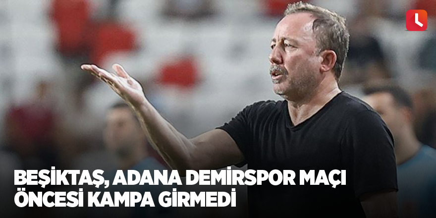 Beşiktaş, Adana Demirspor maçı öncesi kampa girmedi