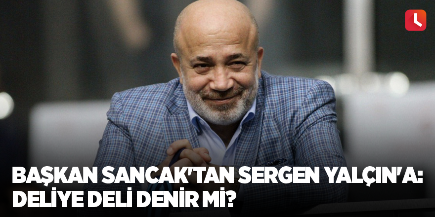 Başkan Sancak'tan Sergen Yalçın'a: Deliye deli denir mi?