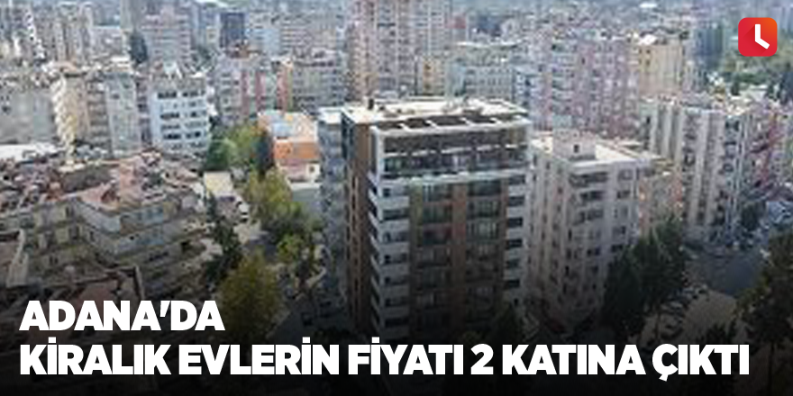 Adana'da kiralık evlerin fiyatı 2 katına çıktı