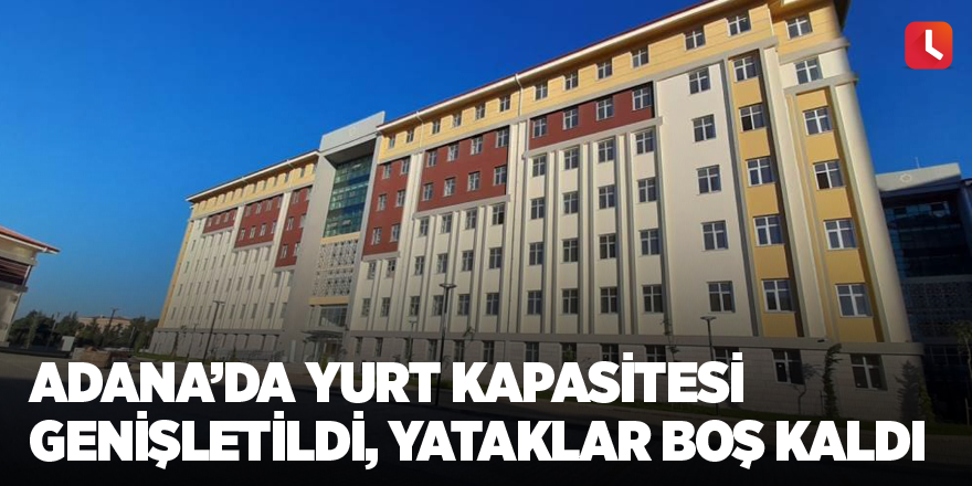 Adana’da yurt kapasitesi genişletildi, yataklar boş kaldı