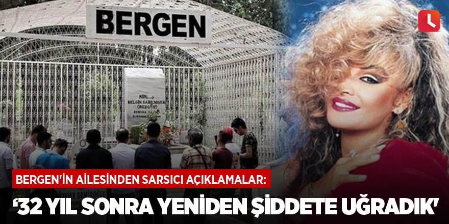 Bergen'in ailesinden sarsıcı açıklamalar: '32 yıl sonra yeniden şiddete uğradık'
