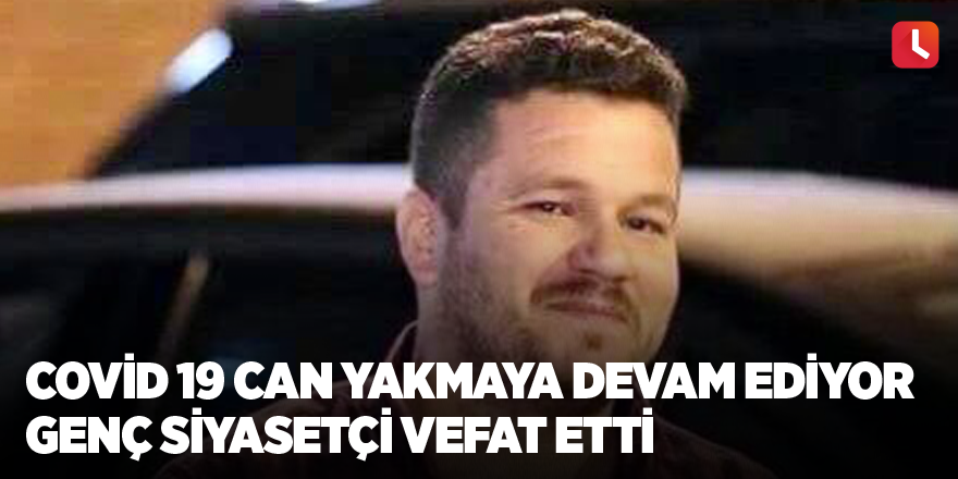 Covid 19 can yakmaya devam ediyor Genç siyasetçi vefat etti