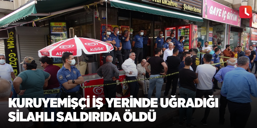 Kuruyemişçi iş yerinde uğradığı silahlı saldırıda öldü