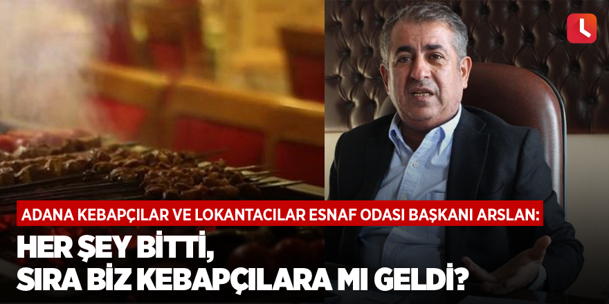 Adana Kebapçılar Ve Lokantacılar Esnaf Odası Başkanı Arslan: Her şey bitti sıra biz kebapçılara mı geldi?
