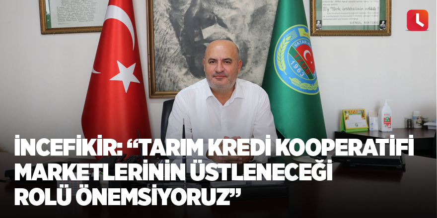 İncefikir: “Tarım Kredi Kooperatifi marketlerinin üstleneceği rolü önemsiyoruz”