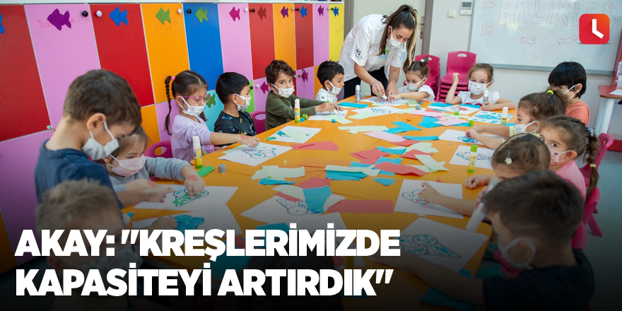 Akay: "Kreşlerimizde kapasiteyi artırdık"