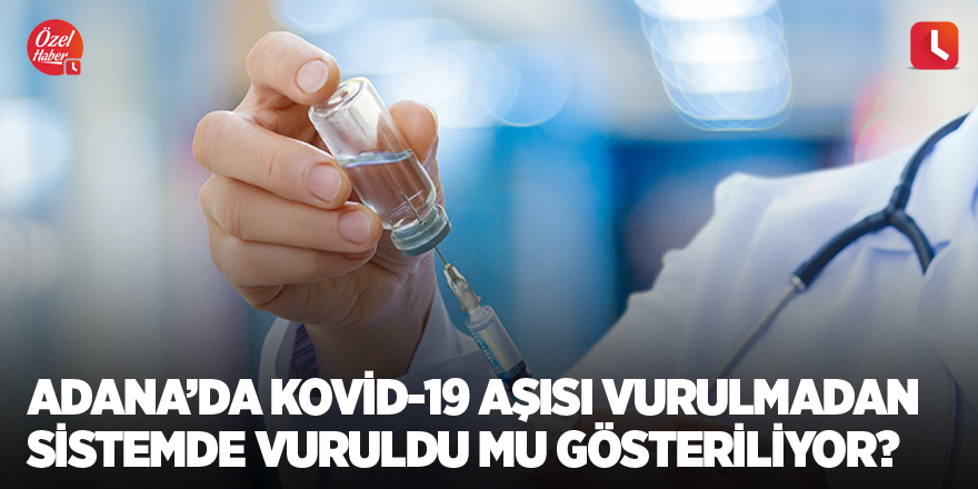 Adana’da Kovid-19 aşısı vurulmadan sistemde vuruldu mu gösteriliyor?