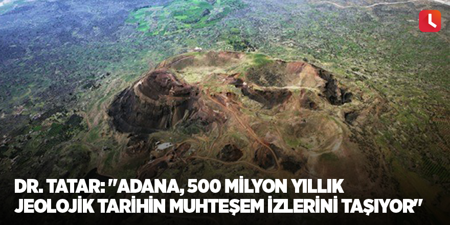 Dr. Tatar: "Adana, 500 milyon yıllık jeolojik tarihin muhteşem izlerini taşıyor"