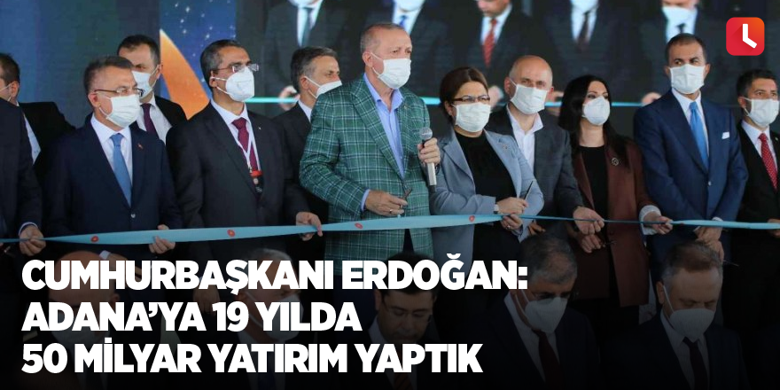 Cumhurbaşkanı Erdoğan: Adana’ya 19 yılda 50 milyar yatırım yaptık