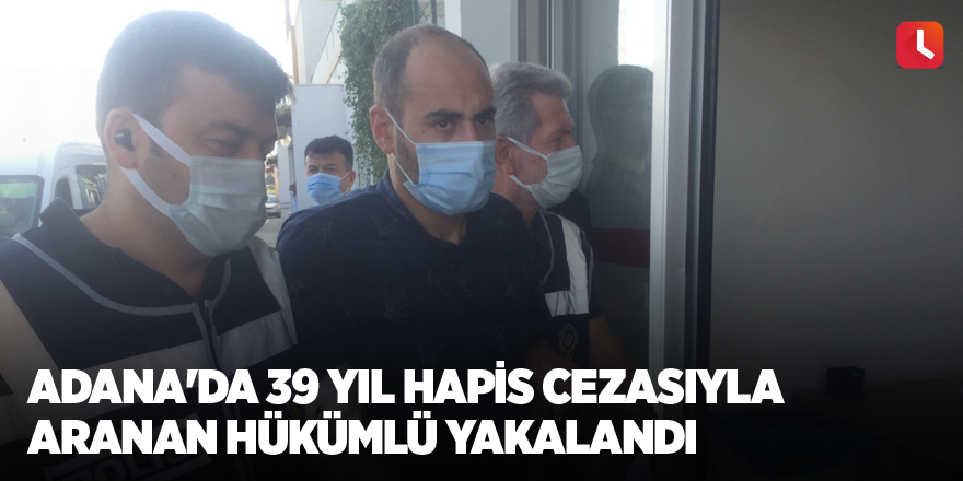 Adana'da 39 yıl hapis cezasıyla aranan hükümlü yakalandı