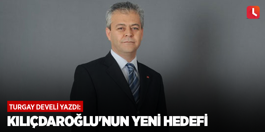 Kılıçdaroğlu'nun Yeni Hedefi