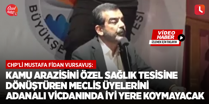 Vursavuş: Kamu arazisini özel sağlık tesisine dönüştüren meclis üyelerini Adanalı vicdanında iyi yere koymayacak