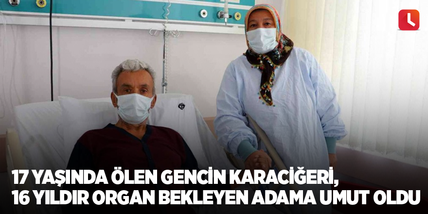 17 yaşında ölen gencin karaciğeri, 16 yıldır organ bekleyen adama umut oldu