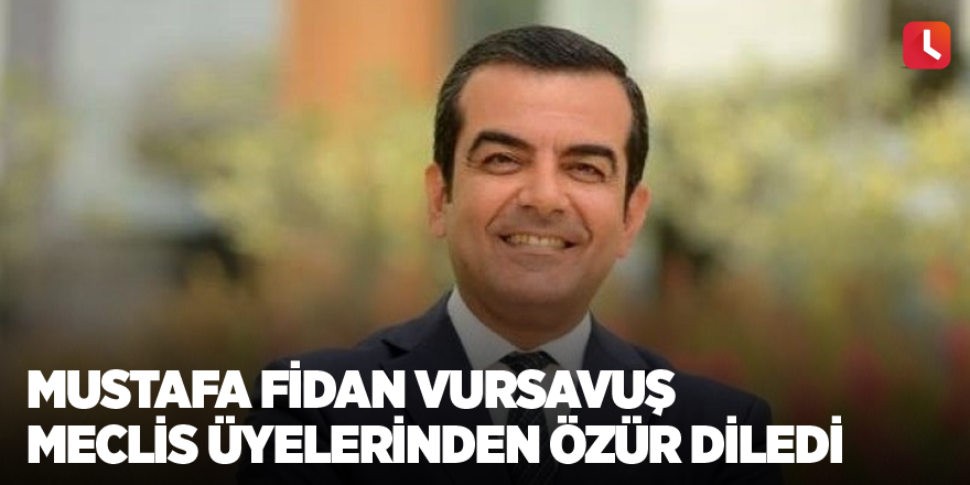 Mustafa Fidan Vursavuş meclis üyelerinden özür diledi
