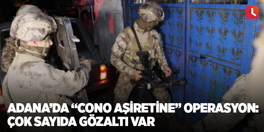 Adana’da “Cono Aşiretine” operasyon: Çok sayıda gözaltı var