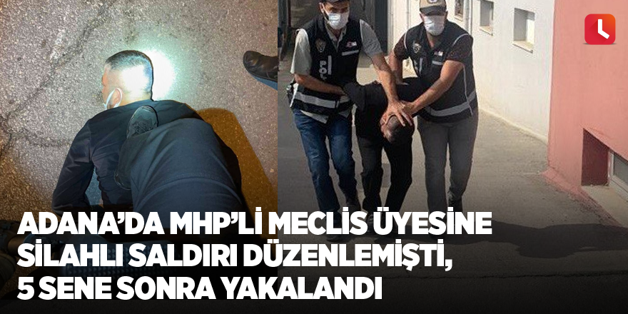 Adana’da MHP’li meclis üyesine silahlı saldırı düzenlemişti, 5 sene sonra yakalandı