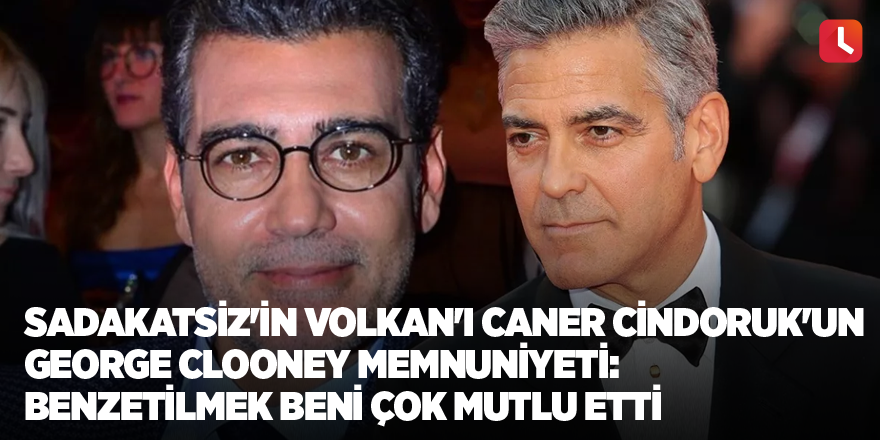 Sadakatsiz'in Volkan'ı Caner Cindoruk'un George Clooney memnuniyeti: Benzetilmek beni çok mutlu etti