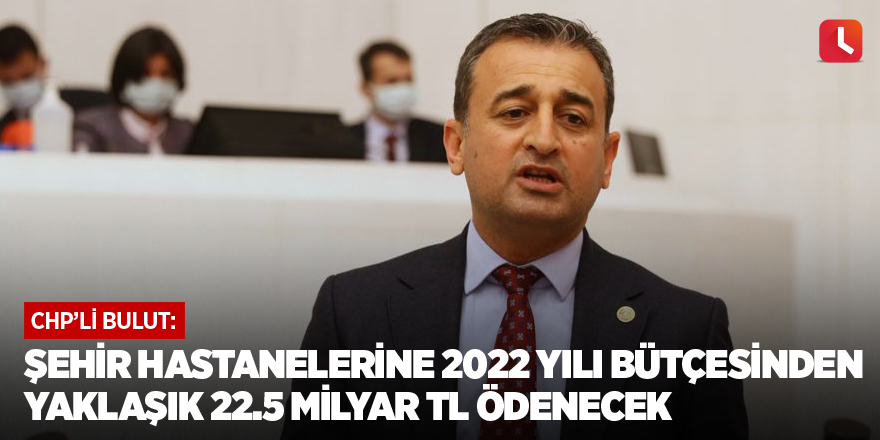 Bulut: Şehir hastanelerine 2022 yılı bütçesinden yaklaşık 22.5 milyar TL ödenecek