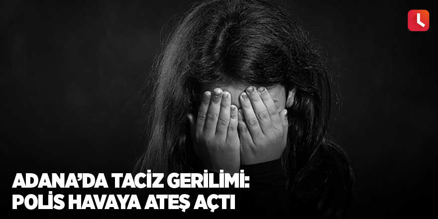 Adana’da taciz gerilimi: Polis havaya ateş açtı