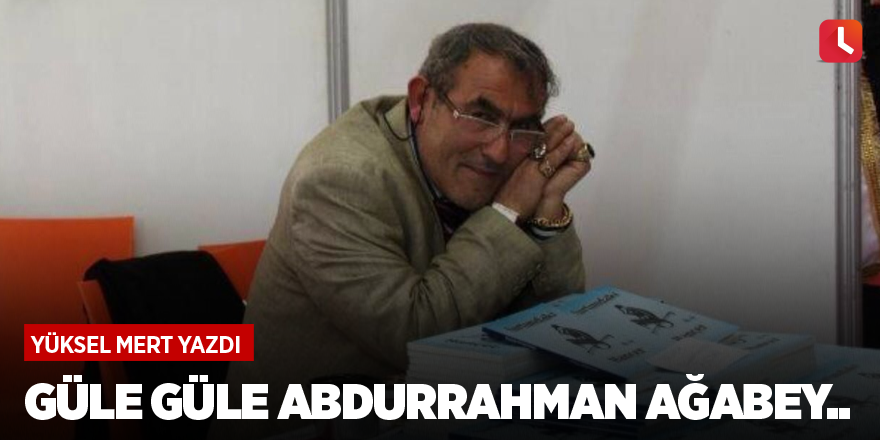 Güle güle Abdurrahman Ağabey...