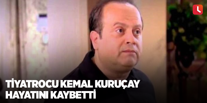 Tiyatrocu Kemal Kuruçay hayatını kaybetti