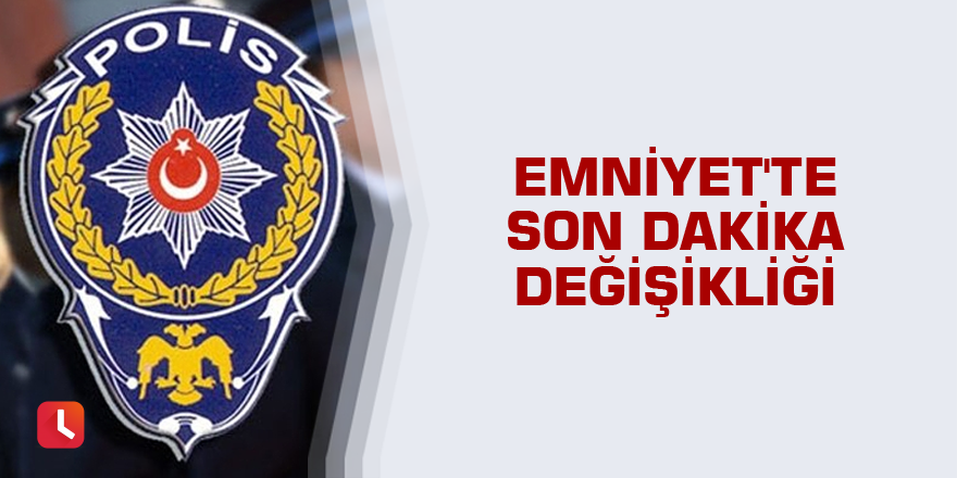 Emniyet'te son dakika değişikliği