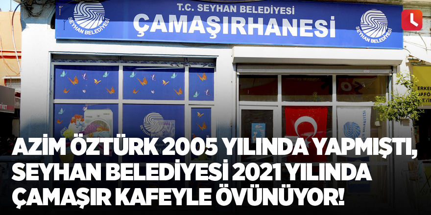 Azim Öztürk 2005 yılında yapmıştı, Seyhan Belediyesi 2021 yılında çamaşır kafeyle övünüyor!