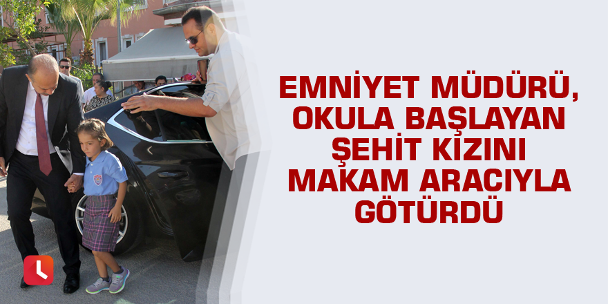 Emniyet müdürü, okula başlayan şehit kızını makam aracıyla götürdü