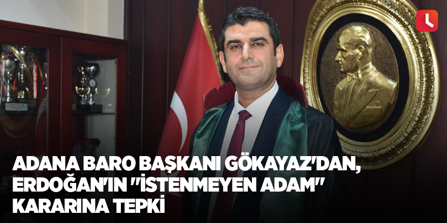 Adana Baro Başkanı Gökayaz'dan, Erdoğan'ın "istenmeyen adam" kararına tepki