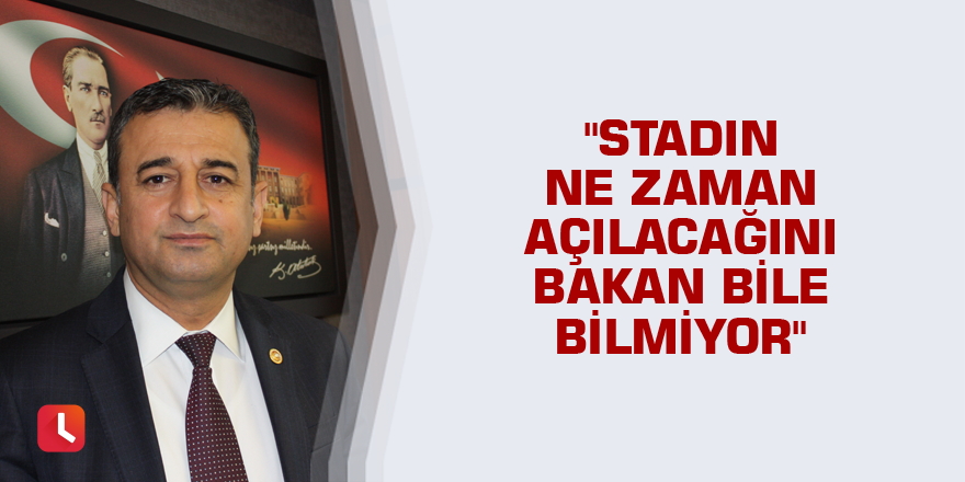 "Stadın ne zaman açılacağını bakan bile bilmiyor"