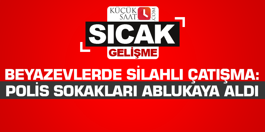 Beyazevlerde silahlı çatışma: Polis sokakları ablukaya aldı