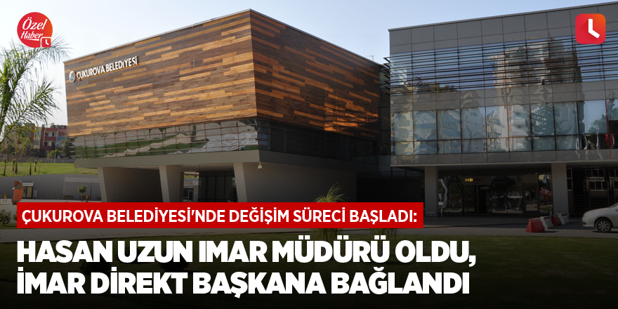 Çukurova Belediyesi'nde değişim süreci başladı: Hasan Uzun imar müdürü oldu, İmar direkt başkana bağlandı