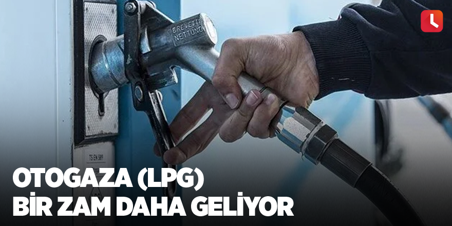 Otogaza (LPG) bir zam daha geliyor
