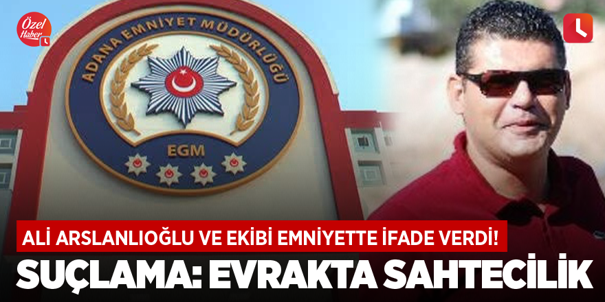 Ali Arslanlıoğlu ve ekibi emniyette ifade verdi! Suçlama: Evrakta sahtecilik