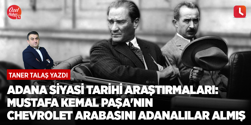 Adana siyasi tarihi araştırmaları: Mustafa Kemal Paşa'nın Chevrolet arabasını Adanalılar almış