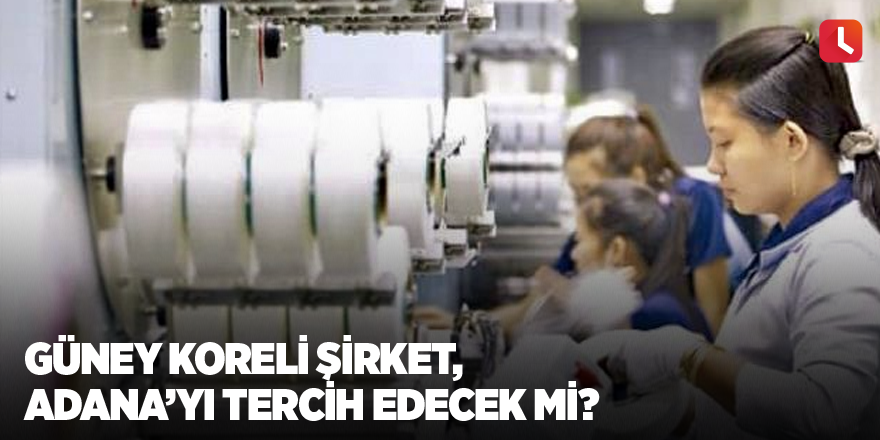 Güney Koreli şirket, Adana’yı tercih edecek mi?