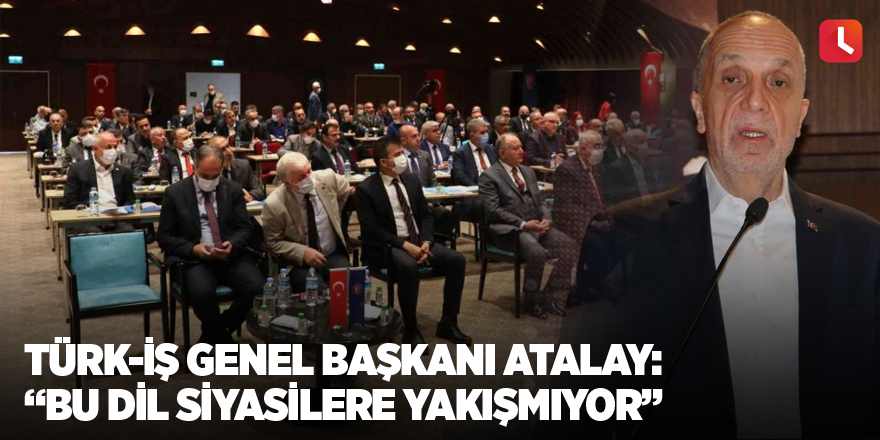 Türk-İş Genel Başkanı Atalay: “Bu dil siyasilere yakışmıyor”