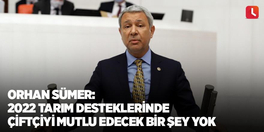 Orhan Sümer: 2022 tarım desteklerinde çiftçiyi mutlu edecek bir şey yok