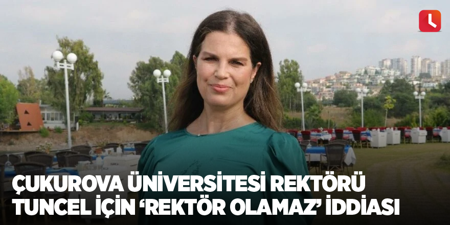 Çukurova Üniversitesi Rektörü Tuncel için ‘rektör olamaz’ iddiası