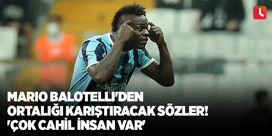 Mario Balotelli'den ortalığı karıştıracak sözler! 'Çok cahil insan var'