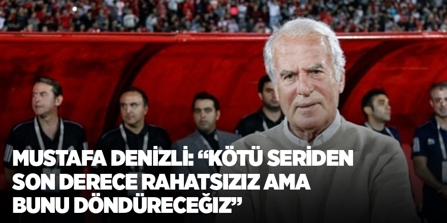 Mustafa Denizli: “Kötü seriden son derece rahatsızız ama bunu döndüreceğiz”