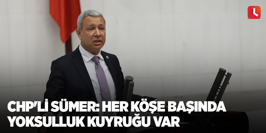 CHP'li Sümer: Her köşe başında yoksulluk kuyruğu var